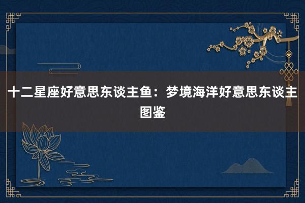十二星座好意思东谈主鱼：梦境海洋好意思东谈主图鉴