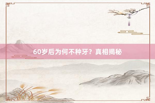 60岁后为何不种牙？真相揭秘