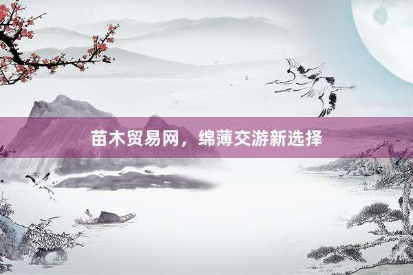 苗木贸易网，绵薄交游新选择