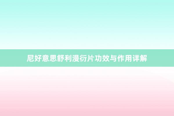 尼好意思舒利漫衍片功效与作用详解