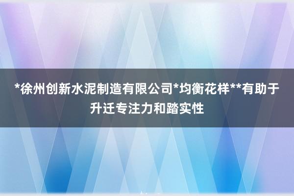 *徐州创新水泥制造有限公司*均衡花样**有助于升迁专注力和踏实性